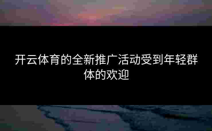 开云体育的全新推广活动受到年轻群体的欢迎
