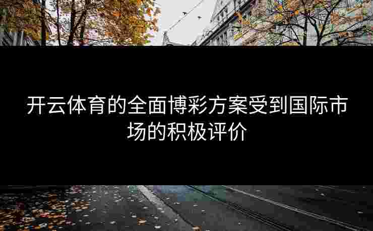 开云体育的全面博彩方案受到国际市场的积极评价