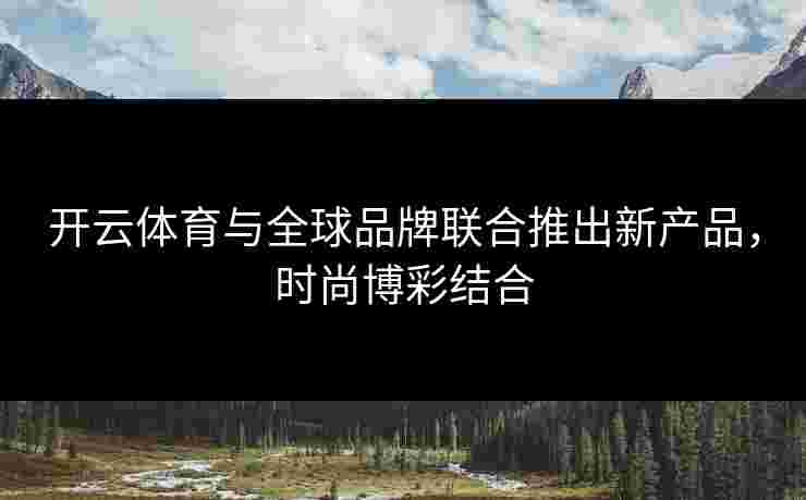 开云体育与全球品牌联合推出新产品，时尚博彩结合