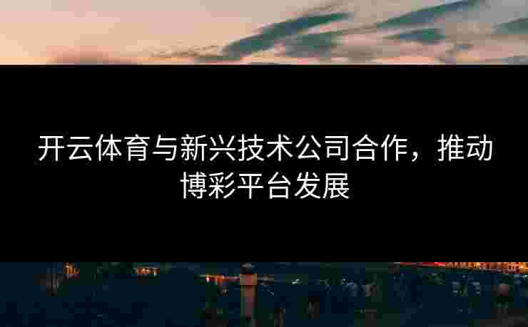 开云体育与新兴技术公司合作，推动博彩平台发展