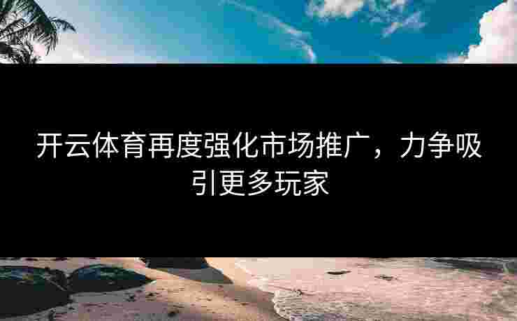 开云体育再度强化市场推广，力争吸引更多玩家