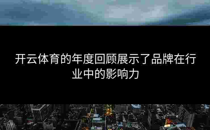 开云体育的年度回顾展示了品牌在行业中的影响力
