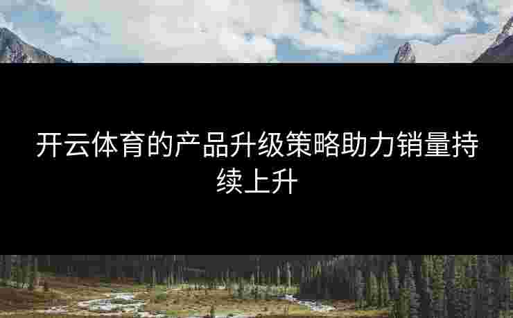 开云体育的产品升级策略助力销量持续上升