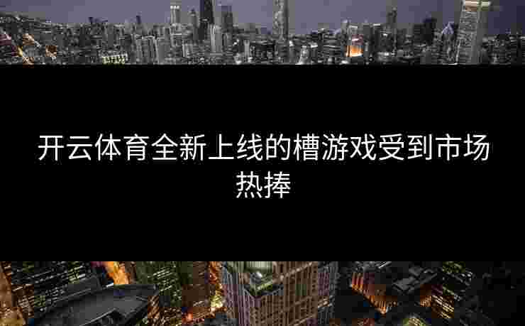 开云体育全新上线的槽游戏受到市场热捧