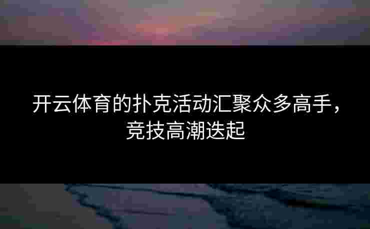 开云体育的扑克活动汇聚众多高手，竞技高潮迭起