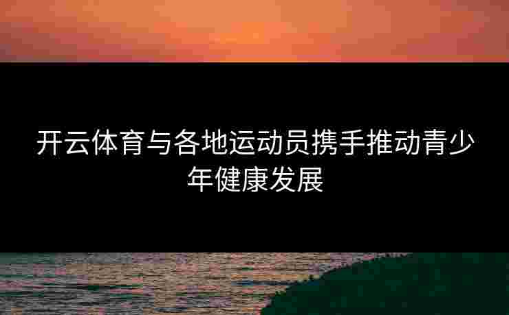 开云体育与各地运动员携手推动青少年健康发展