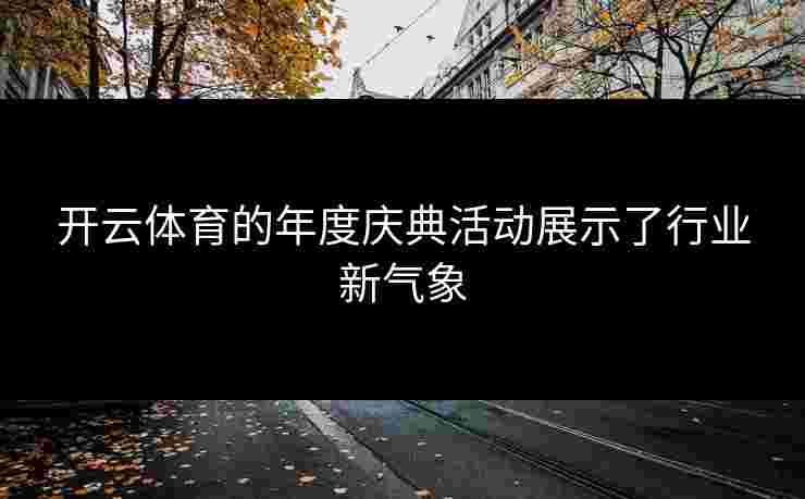 开云体育的年度庆典活动展示了行业新气象