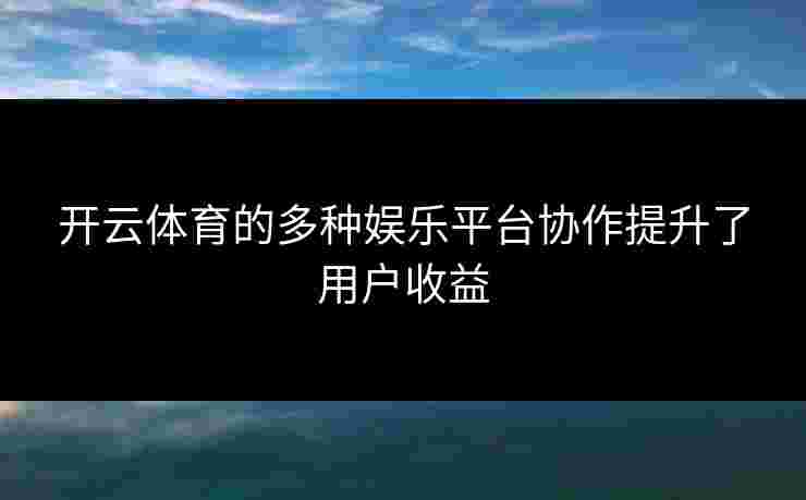 开云体育的多种娱乐平台协作提升了用户收益