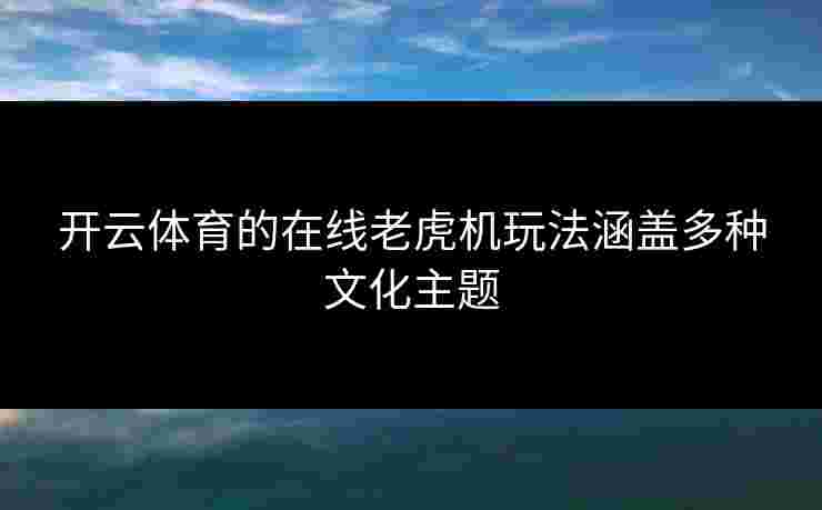 开云体育的在线老虎机玩法涵盖多种文化主题