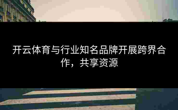 开云体育与行业知名品牌开展跨界合作，共享资源