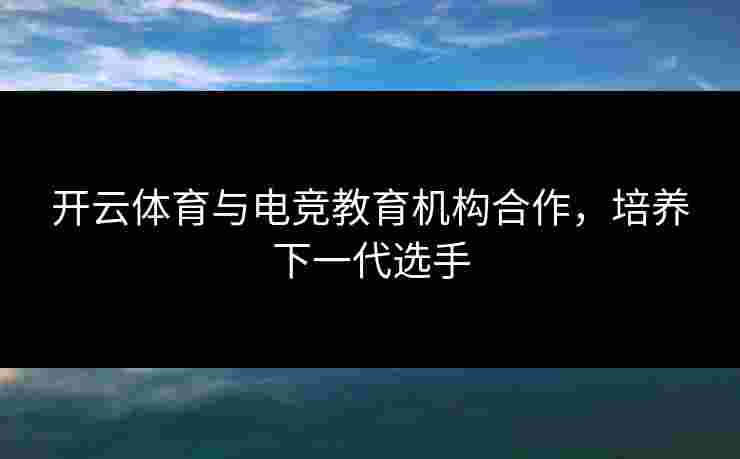 开云体育与电竞教育机构合作，培养下一代选手