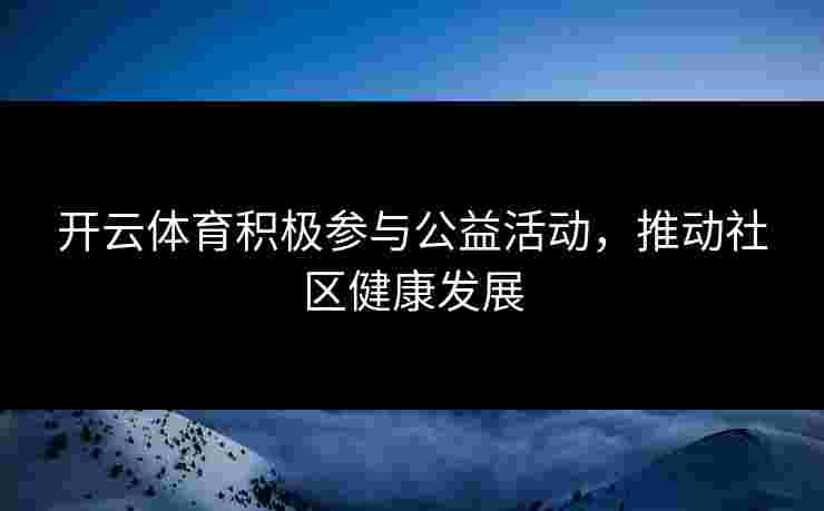 开云体育积极参与公益活动，推动社区健康发展