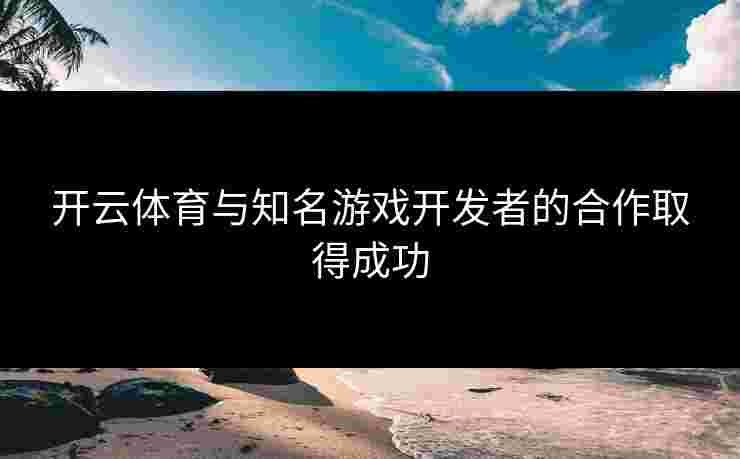 开云体育与知名游戏开发者的合作取得成功