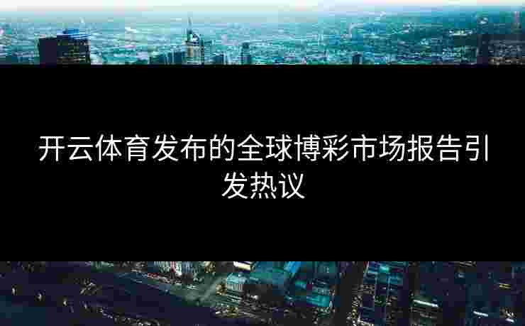 开云体育发布的全球博彩市场报告引发热议