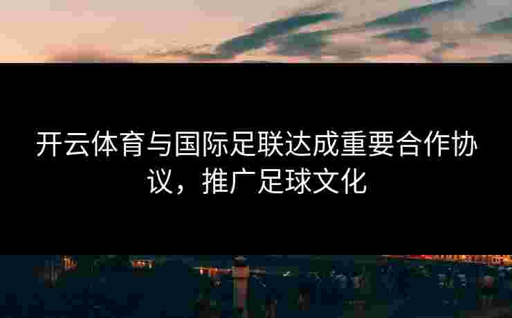开云体育与国际足联达成重要合作协议，推广足球文化