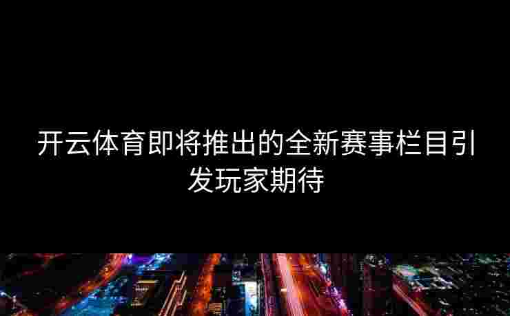 开云体育即将推出的全新赛事栏目引发玩家期待