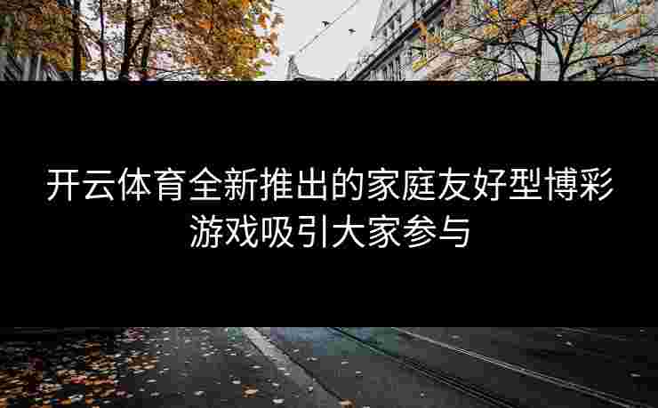 开云体育全新推出的家庭友好型博彩游戏吸引大家参与