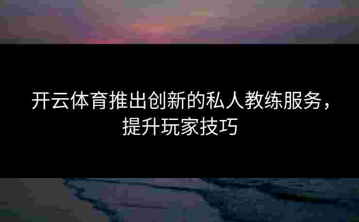 开云体育推出创新的私人教练服务，提升玩家技巧