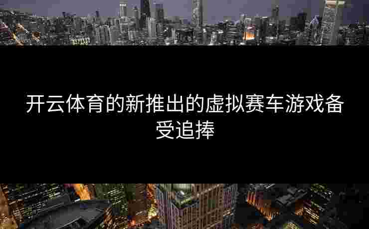 开云体育的新推出的虚拟赛车游戏备受追捧