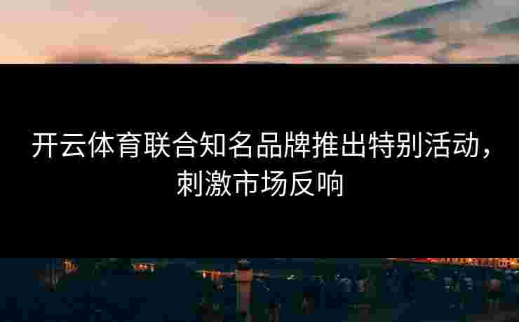 开云体育联合知名品牌推出特别活动，刺激市场反响