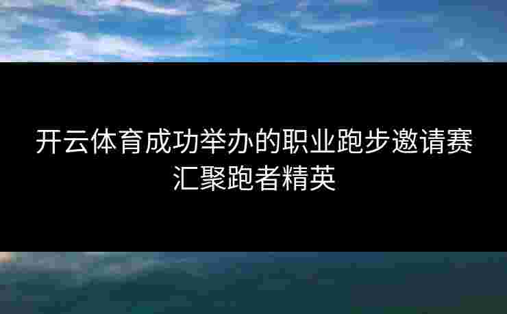 开云体育成功举办的职业跑步邀请赛汇聚跑者精英