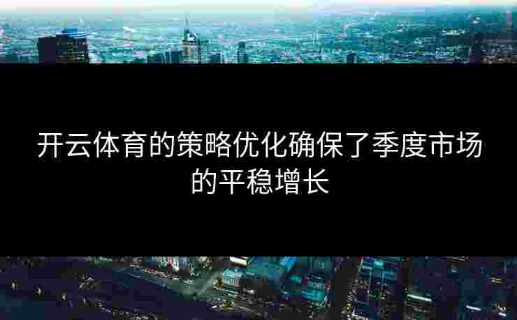 开云体育的策略优化确保了季度市场的平稳增长