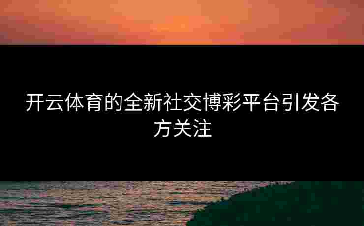 开云体育的全新社交博彩平台引发各方关注