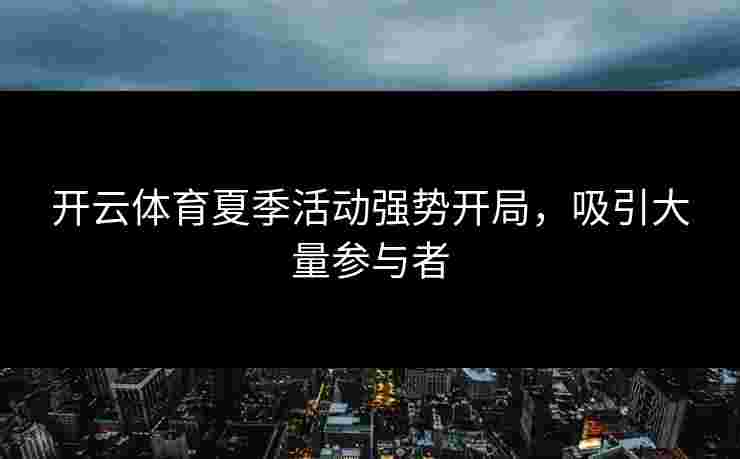 开云体育夏季活动强势开局，吸引大量参与者