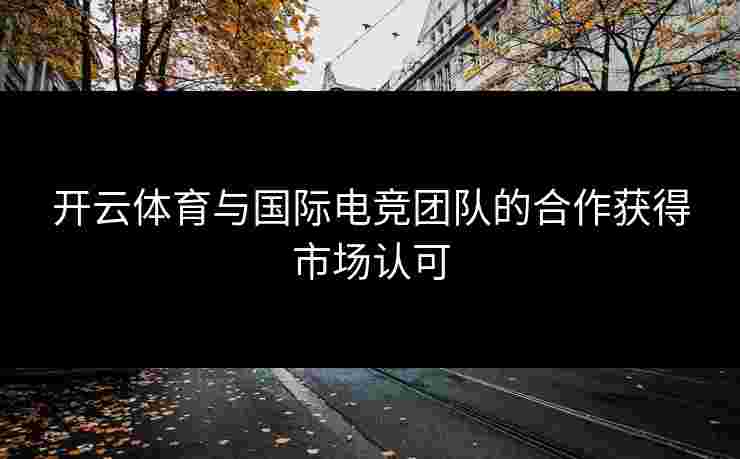 开云体育与国际电竞团队的合作获得市场认可